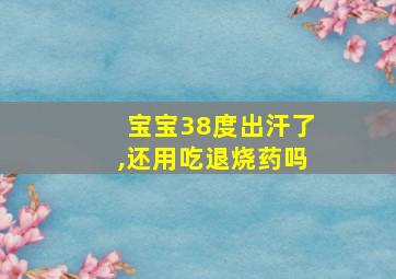 宝宝38度出汗了,还用吃退烧药吗