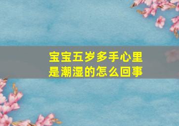 宝宝五岁多手心里是潮湿的怎么回事