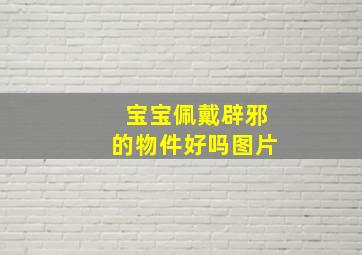 宝宝佩戴辟邪的物件好吗图片