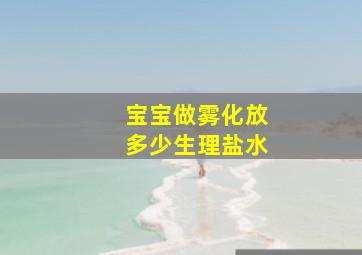 宝宝做雾化放多少生理盐水