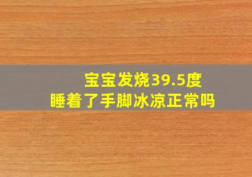 宝宝发烧39.5度睡着了手脚冰凉正常吗