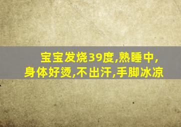 宝宝发烧39度,熟睡中,身体好烫,不出汗,手脚冰凉