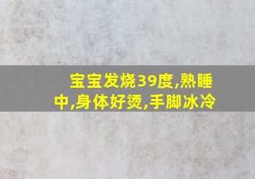 宝宝发烧39度,熟睡中,身体好烫,手脚冰冷