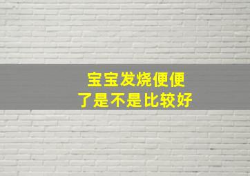 宝宝发烧便便了是不是比较好