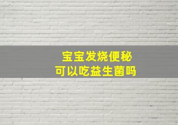 宝宝发烧便秘可以吃益生菌吗