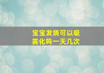 宝宝发烧可以吸雾化吗一天几次