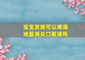 宝宝发烧可以喂蒲地蓝消炎口服液吗