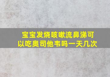 宝宝发烧咳嗽流鼻涕可以吃奥司他韦吗一天几次