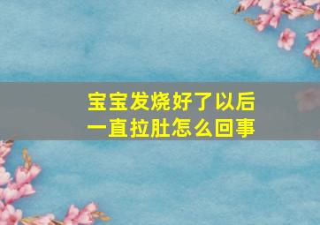 宝宝发烧好了以后一直拉肚怎么回事