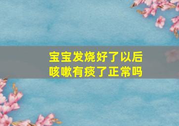 宝宝发烧好了以后咳嗽有痰了正常吗