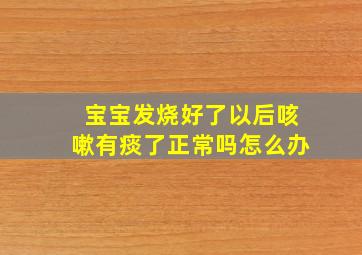 宝宝发烧好了以后咳嗽有痰了正常吗怎么办