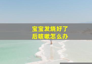 宝宝发烧好了后咳嗽怎么办