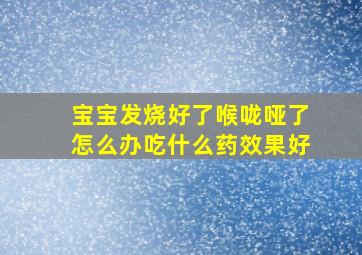 宝宝发烧好了喉咙哑了怎么办吃什么药效果好