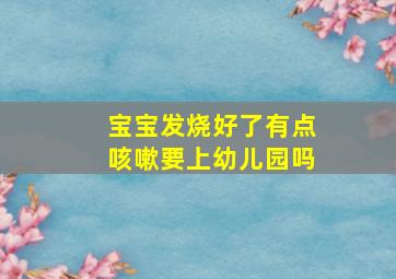 宝宝发烧好了有点咳嗽要上幼儿园吗