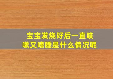 宝宝发烧好后一直咳嗽又嗜睡是什么情况呢