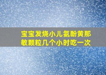 宝宝发烧小儿氨酚黄那敏颗粒几个小时吃一次