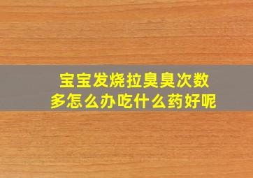 宝宝发烧拉臭臭次数多怎么办吃什么药好呢