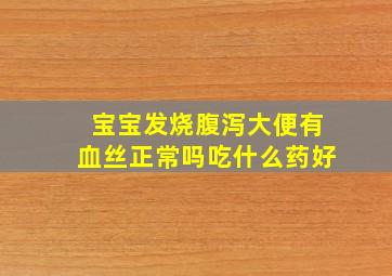 宝宝发烧腹泻大便有血丝正常吗吃什么药好