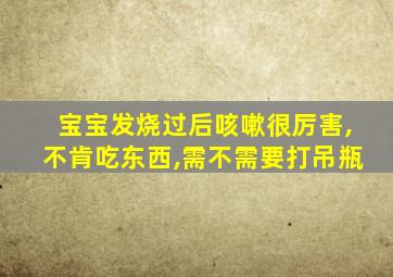 宝宝发烧过后咳嗽很厉害,不肯吃东西,需不需要打吊瓶