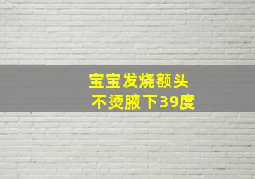 宝宝发烧额头不烫腋下39度