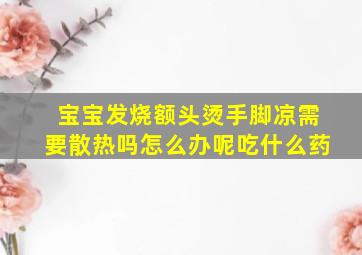 宝宝发烧额头烫手脚凉需要散热吗怎么办呢吃什么药