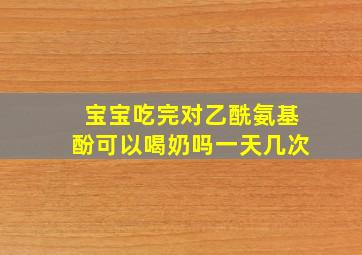 宝宝吃完对乙酰氨基酚可以喝奶吗一天几次