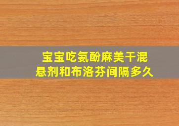 宝宝吃氨酚麻美干混悬剂和布洛芬间隔多久