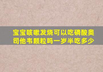 宝宝咳嗽发烧可以吃磷酸奥司他韦颗粒吗一岁半吃多少