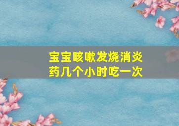 宝宝咳嗽发烧消炎药几个小时吃一次