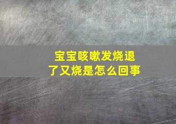 宝宝咳嗽发烧退了又烧是怎么回事