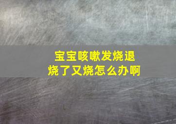 宝宝咳嗽发烧退烧了又烧怎么办啊