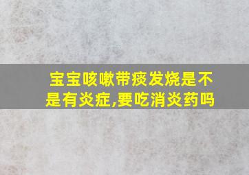 宝宝咳嗽带痰发烧是不是有炎症,要吃消炎药吗