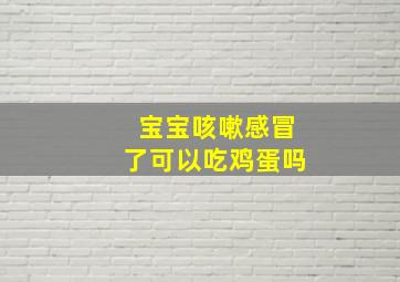 宝宝咳嗽感冒了可以吃鸡蛋吗