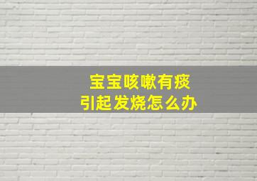 宝宝咳嗽有痰引起发烧怎么办