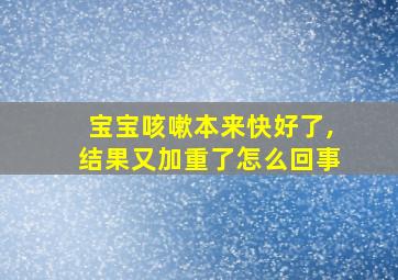 宝宝咳嗽本来快好了,结果又加重了怎么回事