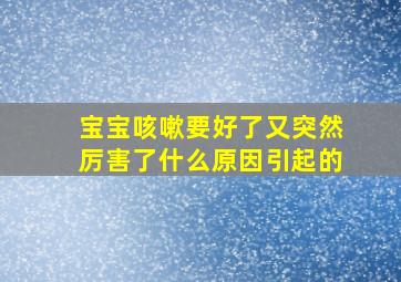 宝宝咳嗽要好了又突然厉害了什么原因引起的