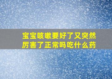 宝宝咳嗽要好了又突然厉害了正常吗吃什么药