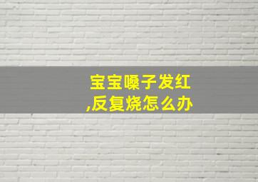 宝宝嗓子发红,反复烧怎么办