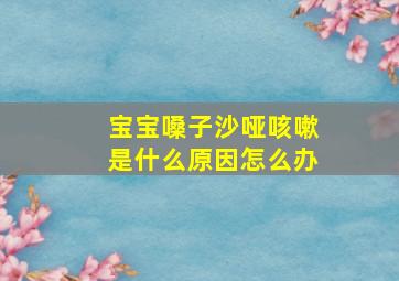 宝宝嗓子沙哑咳嗽是什么原因怎么办