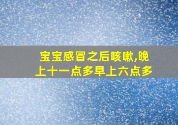 宝宝感冒之后咳嗽,晚上十一点多早上六点多