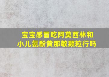 宝宝感冒吃阿莫西林和小儿氨酚黄那敏颗粒行吗