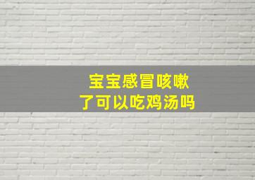 宝宝感冒咳嗽了可以吃鸡汤吗