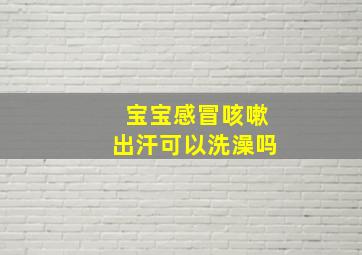 宝宝感冒咳嗽出汗可以洗澡吗