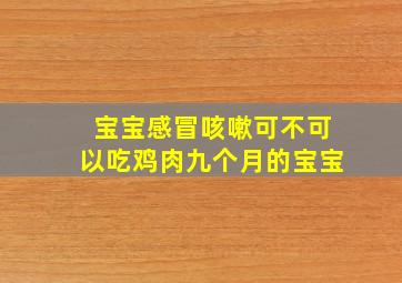 宝宝感冒咳嗽可不可以吃鸡肉九个月的宝宝