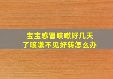 宝宝感冒咳嗽好几天了咳嗽不见好转怎么办