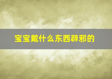 宝宝戴什么东西辟邪的