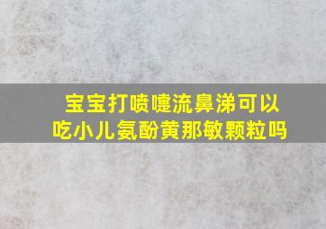 宝宝打喷嚏流鼻涕可以吃小儿氨酚黄那敏颗粒吗