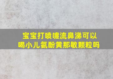 宝宝打喷嚏流鼻涕可以喝小儿氨酚黄那敏颗粒吗