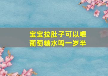 宝宝拉肚子可以喂葡萄糖水吗一岁半