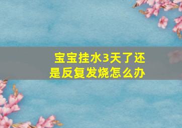 宝宝挂水3天了还是反复发烧怎么办